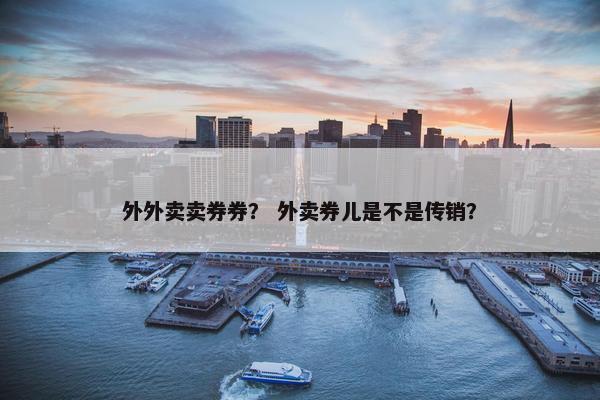 外外卖卖券券？ 外卖券儿是不是传销？