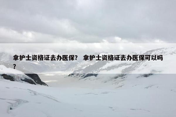 拿护士资格证去办医保？ 拿护士资格证去办医保可以吗？