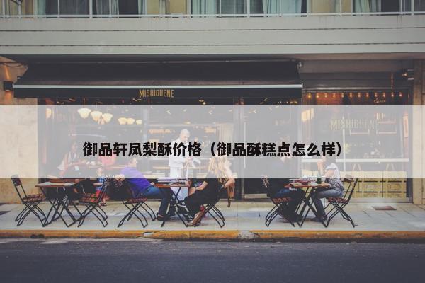 御品轩凤梨酥价格（御品酥糕点怎么样）