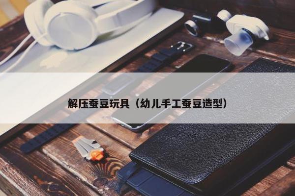 解压蚕豆玩具（幼儿手工蚕豆造型）