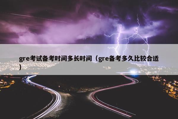 gre考试备考时间多长时间（gre备考多久比较合适）