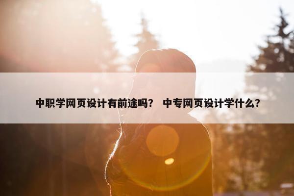 中职学网页设计有前途吗？ 中专网页设计学什么？