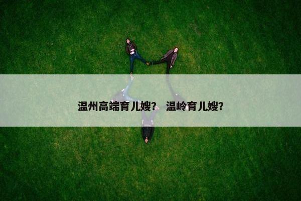 温州高端育儿嫂？ 温岭育儿嫂？