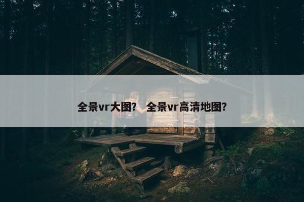 全景vr大图？ 全景vr高清地图？