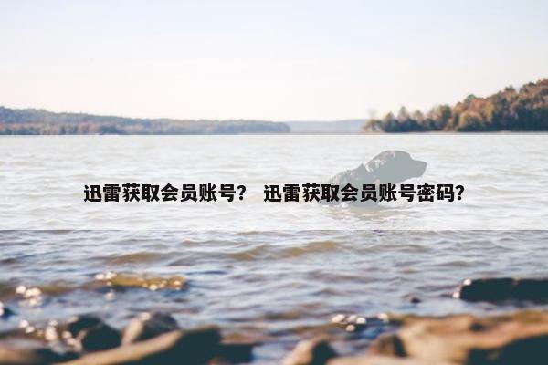 迅雷获取会员账号？ 迅雷获取会员账号密码？