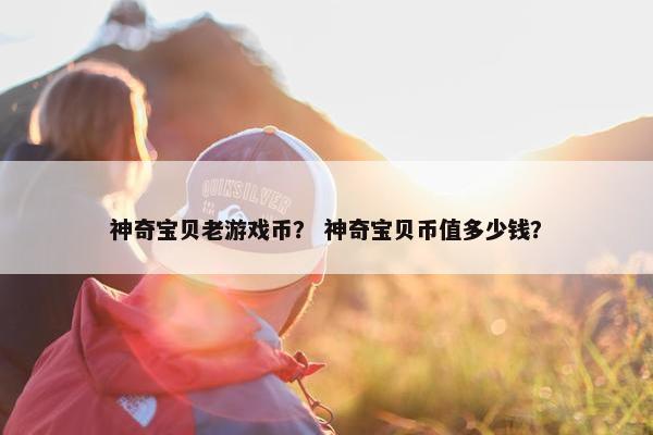 神奇宝贝老游戏币？ 神奇宝贝币值多少钱？