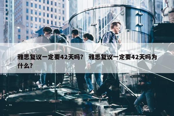 雅思复议一定要42天吗？ 雅思复议一定要42天吗为什么？