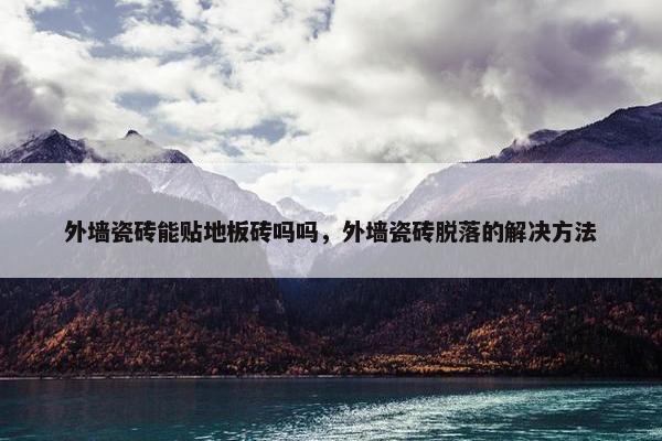 外墙瓷砖能贴地板砖吗吗，外墙瓷砖脱落的解决方法