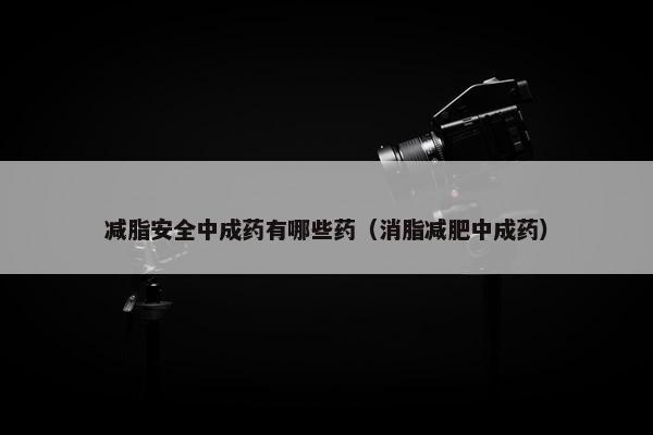 减脂安全中成药有哪些药（消脂减肥中成药）