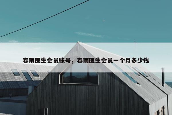 春雨医生会员账号，春雨医生会员一个月多少钱