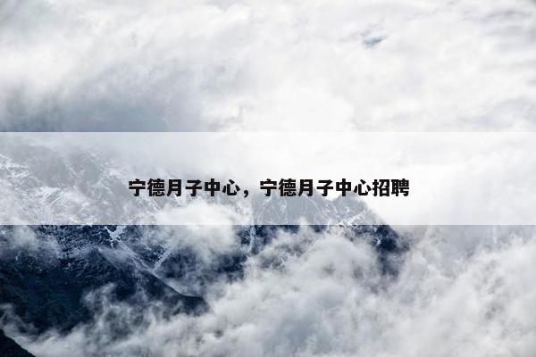 宁德月子中心，宁德月子中心招聘