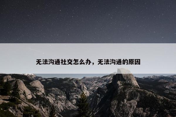 无法沟通社交怎么办，无法沟通的原因