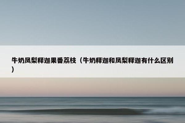 牛奶凤梨释迦果番荔枝（牛奶释迦和凤梨释迦有什么区别）