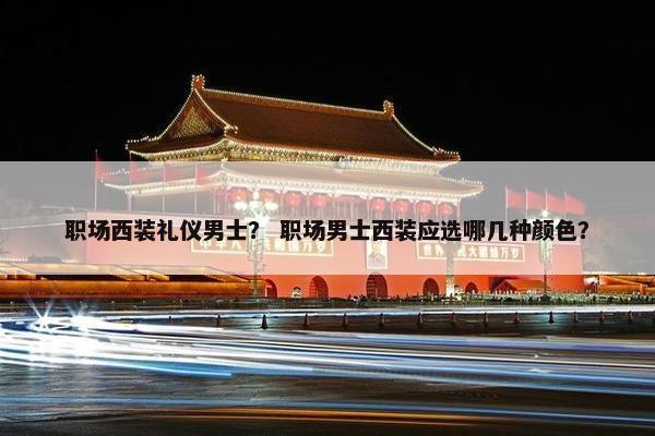 职场西装礼仪男士？ 职场男士西装应选哪几种颜色？