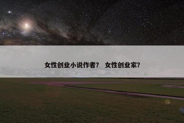 女性创业小说作者？ 女性创业家？