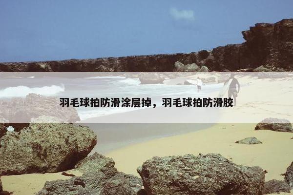 羽毛球拍防滑涂层掉，羽毛球拍防滑胶