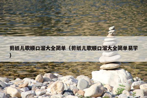 剪纸儿歌顺口溜大全简单（剪纸儿歌顺口溜大全简单易学）
