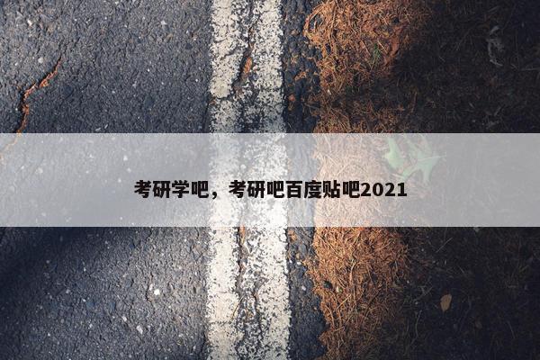 考研学吧，考研吧百度贴吧2021