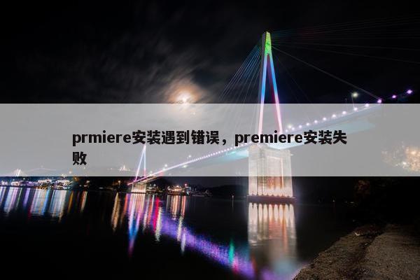 prmiere安装遇到错误，premiere安装失败