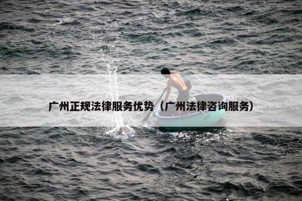 广州正规法律服务优势（广州法律咨询服务）