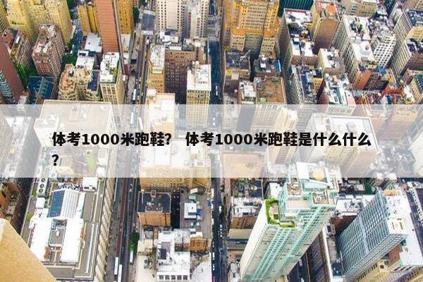 体考1000米跑鞋？ 体考1000米跑鞋是什么什么？
