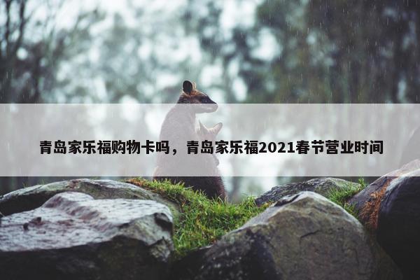 青岛家乐福购物卡吗，青岛家乐福2021春节营业时间