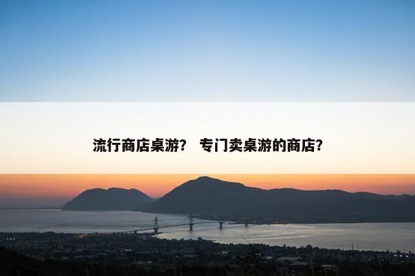 流行商店桌游？ 专门卖桌游的商店？