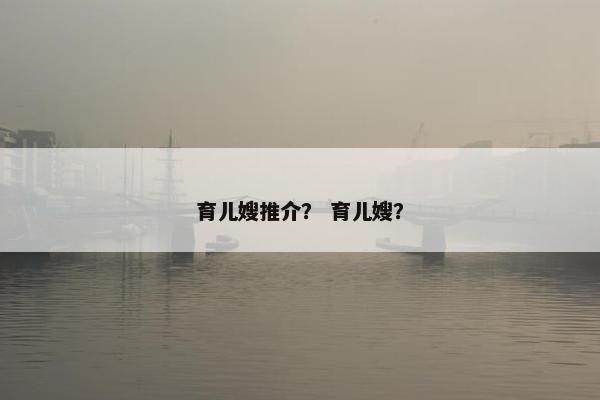 育儿嫂推介？ 育儿嫂？