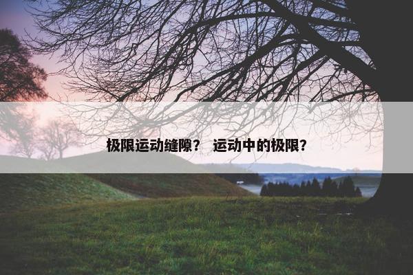 极限运动缝隙？ 运动中的极限？