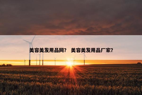 美容美发用品网？ 美容美发用品厂家？