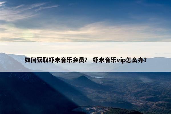 如何获取虾米音乐会员？ 虾米音乐vip怎么办？