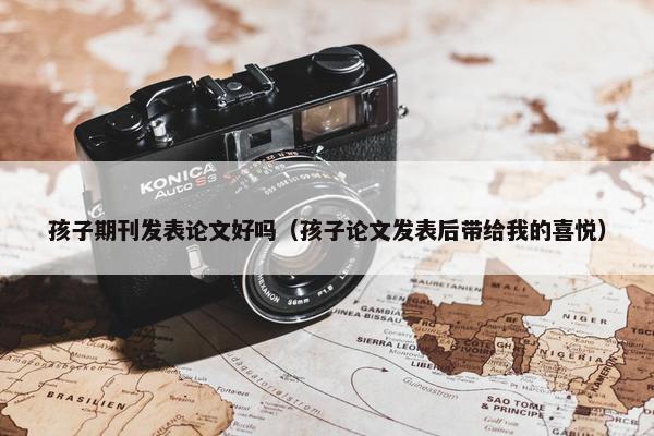 孩子期刊发表论文好吗（孩子论文发表后带给我的喜悦）