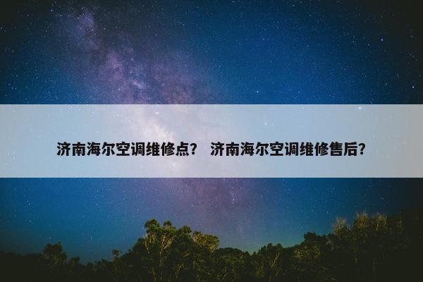 济南海尔空调维修点？ 济南海尔空调维修售后？
