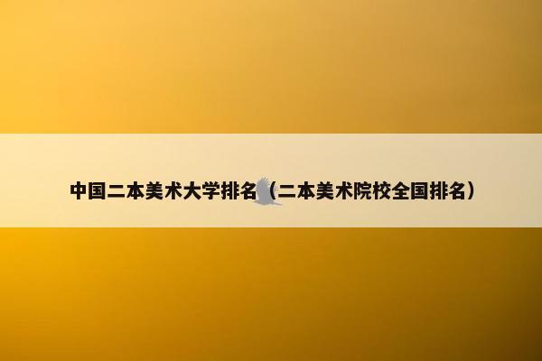 中国二本美术大学排名（二本美术院校全国排名）