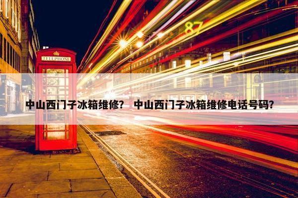 中山西门子冰箱维修？ 中山西门子冰箱维修电话号码？
