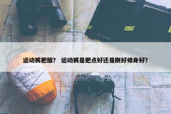 运动裤肥版？ 运动裤是肥点好还是刚好修身好？