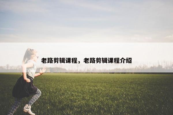 老路剪辑课程，老路剪辑课程介绍