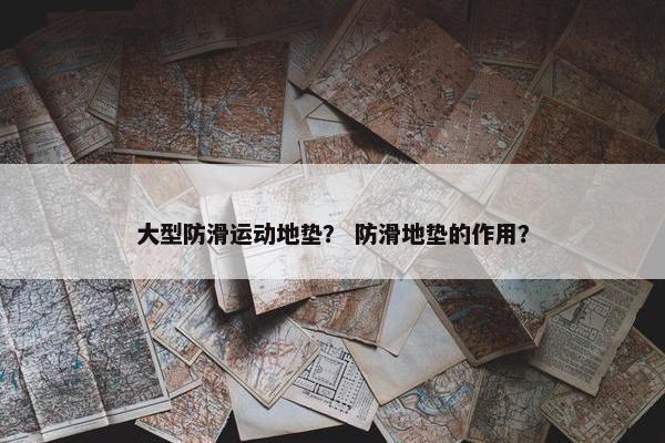 大型防滑运动地垫？ 防滑地垫的作用？