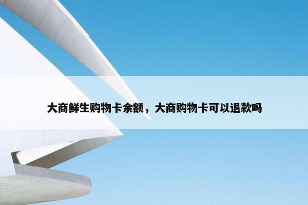 大商鲜生购物卡余额，大商购物卡可以退款吗