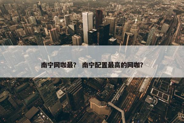 南宁网咖最？ 南宁配置最高的网咖？