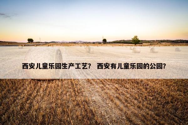 西安儿童乐园生产工艺？ 西安有儿童乐园的公园？