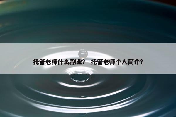 托管老师什么副业？ 托管老师个人简介？