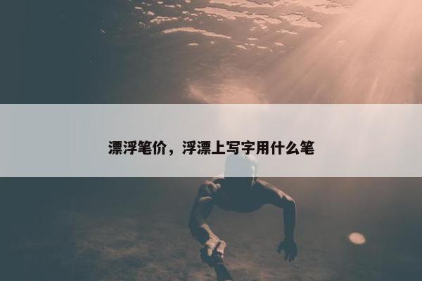漂浮笔价，浮漂上写字用什么笔
