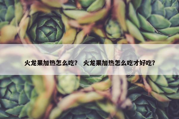 火龙果加热怎么吃？ 火龙果加热怎么吃才好吃？