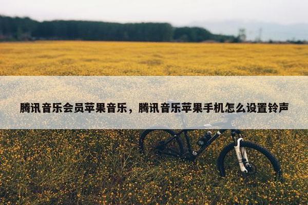 腾讯音乐会员苹果音乐，腾讯音乐苹果手机怎么设置铃声