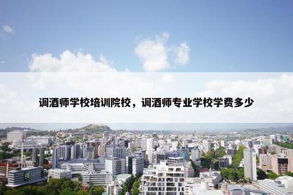 调酒师学校培训院校，调酒师专业学校学费多少