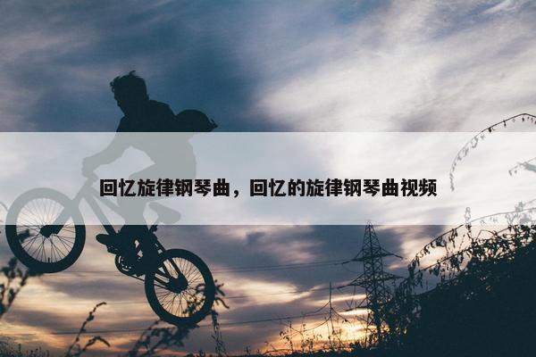 回忆旋律钢琴曲，回忆的旋律钢琴曲视频