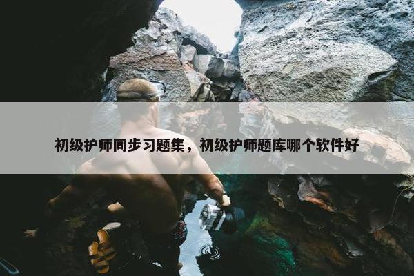 初级护师同步习题集，初级护师题库哪个软件好