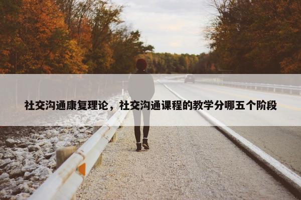 社交沟通康复理论，社交沟通课程的教学分哪五个阶段