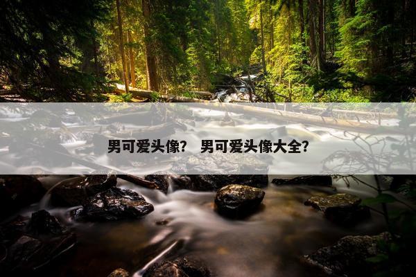 男可爱头像？ 男可爱头像大全？